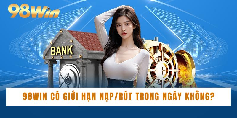 98win có giới hạn giao dịch nạp/rút tiền trong ngày không?