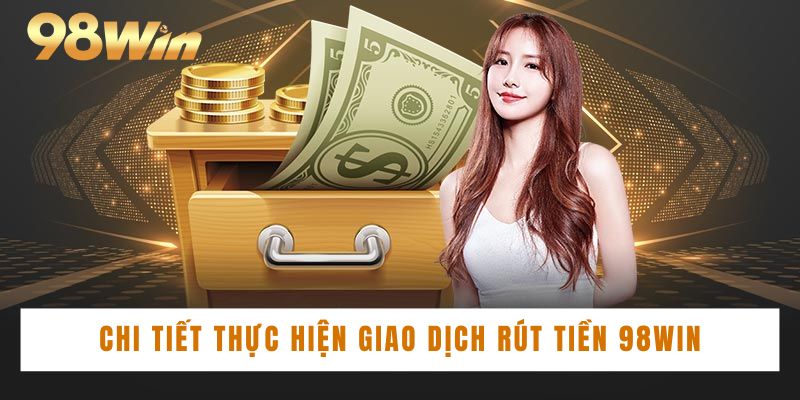 Chi tiết thực hiện giao dịch rút tiền 98win