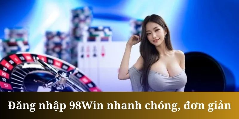 Đăng Nhập 98WIN - Phương Thức Cá Cược Nhanh Chóng, An Toàn