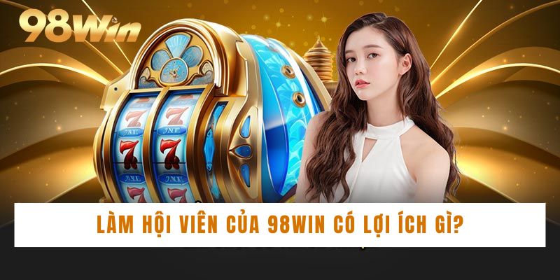 Làm hội viên của 98WIN có lợi ích gì?