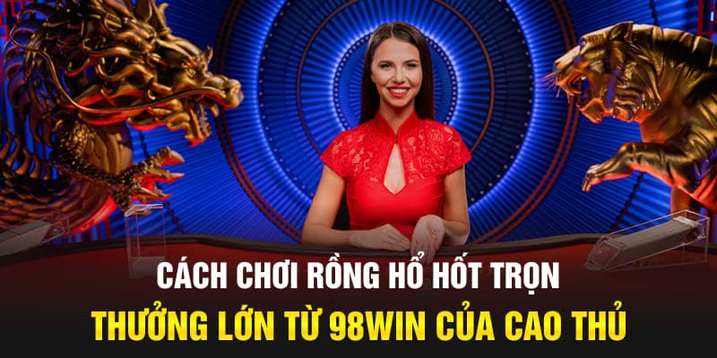 Rồng Hổ 98WIN - Tựa Game Giải Trí Siêu Hấp Dẫn Tại Nhà Cái