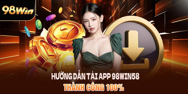 Hướng dẫn tải app 98win58 thành công 100%